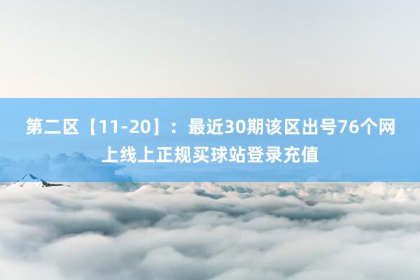 第二区【11-20】：最近30期该区出号76个网上线上正规买球站登录充值