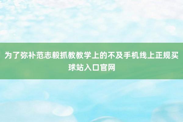 为了弥补范志毅抓教教学上的不及手机线上正规买球站入口官网