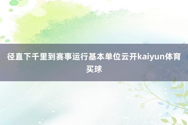 径直下千里到赛事运行基本单位云开kaiyun体育买球