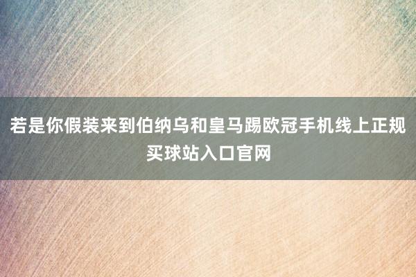 若是你假装来到伯纳乌和皇马踢欧冠手机线上正规买球站入口官网