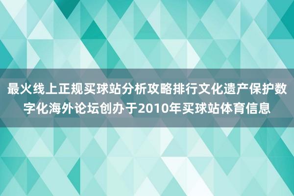 最火线上正规买球站分析攻略排行文化遗产保护数字化海外论坛创办于2010年买球站体育信息