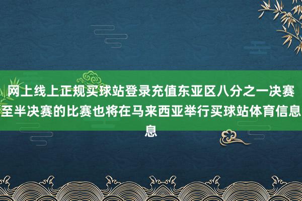 网上线上正规买球站登录充值东亚区八分之一决赛至半决赛的比赛也将在马来西亚举行买球站体育信息