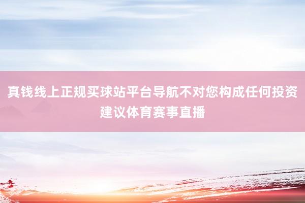 真钱线上正规买球站平台导航不对您构成任何投资建议体育赛事直播