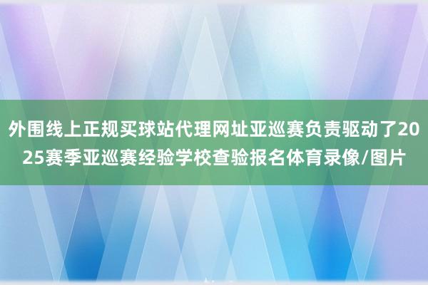 外围线上正规买球站代理网址亚巡赛负责驱动了2025赛季亚巡赛经验学校查验报名体育录像/图片