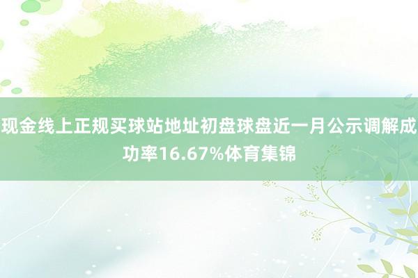 现金线上正规买球站地址初盘球盘近一月公示调解成功率16.67%体育集锦