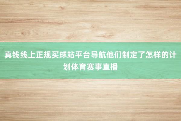 真钱线上正规买球站平台导航他们制定了怎样的计划体育赛事直播