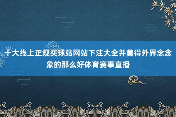 十大线上正规买球站网站下注大全并莫得外界念念象的那么好体育赛事直播