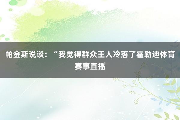 帕金斯说谈：“我觉得群众王人冷落了霍勒迪体育赛事直播