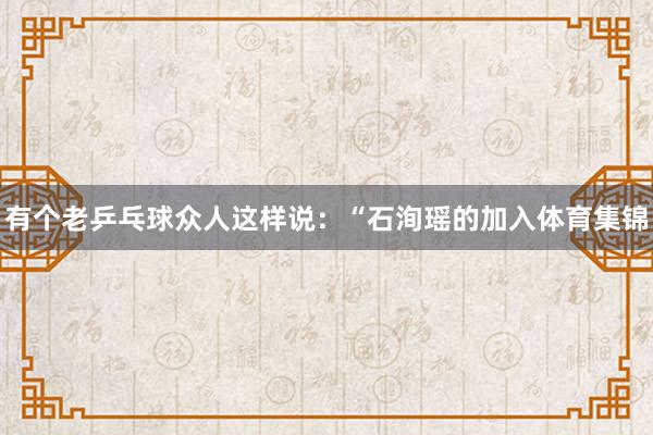 有个老乒乓球众人这样说：“石洵瑶的加入体育集锦