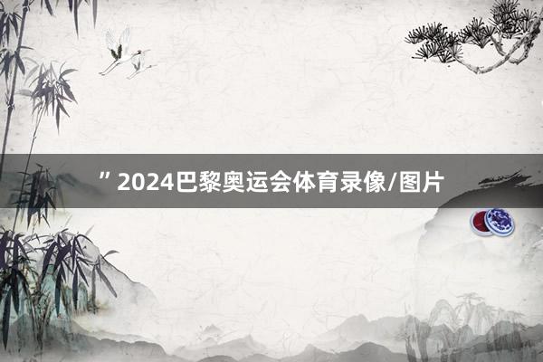 ”2024巴黎奥运会体育录像/图片