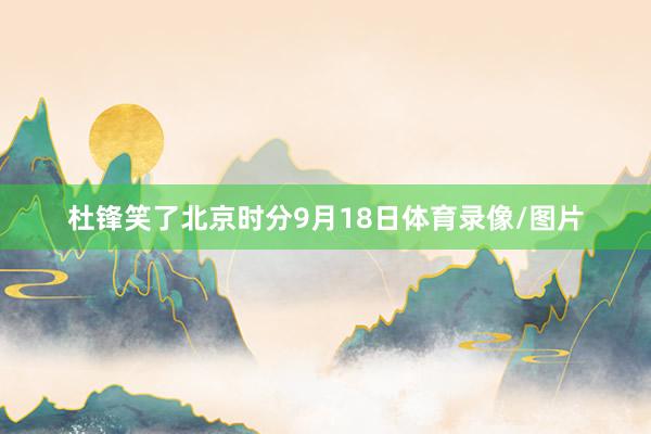 杜锋笑了北京时分9月18日体育录像/图片