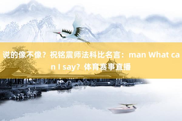 说的像不像？祝铭震师法科比名言：man What can I say？体育赛事直播