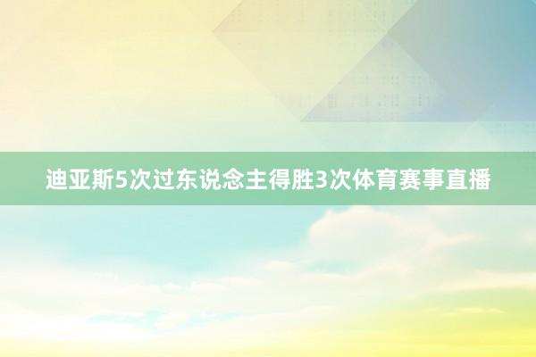 迪亚斯5次过东说念主得胜3次体育赛事直播