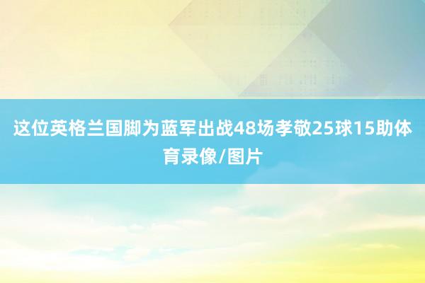 这位英格兰国脚为蓝军出战48场孝敬25球15助体育录像/图片