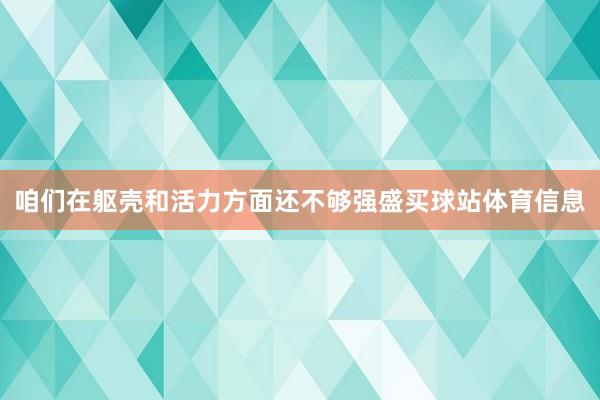 咱们在躯壳和活力方面还不够强盛买球站体育信息