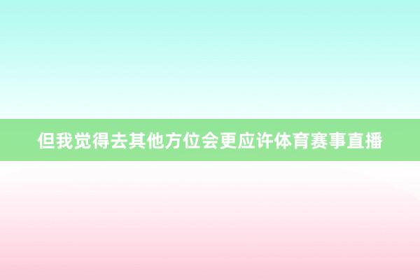 但我觉得去其他方位会更应许体育赛事直播