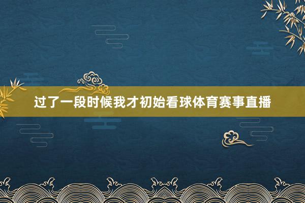 过了一段时候我才初始看球体育赛事直播