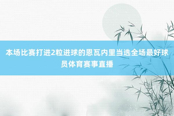 本场比赛打进2粒进球的恩瓦内里当选全场最好球员体育赛事直播