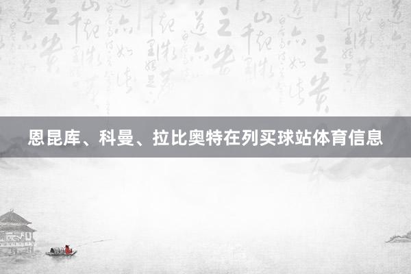 恩昆库、科曼、拉比奥特在列买球站体育信息