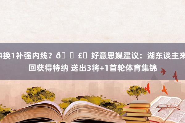 4换1补强内线？💣️好意思媒建议：湖东谈主来回获得特纳 送出3将+1首轮体育集锦