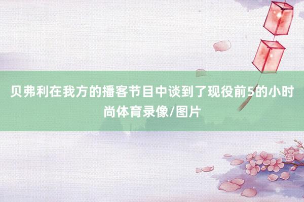 贝弗利在我方的播客节目中谈到了现役前5的小时尚体育录像/图片