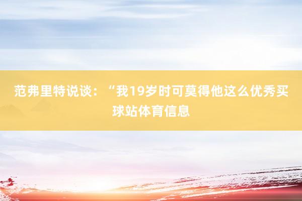 范弗里特说谈：“我19岁时可莫得他这么优秀买球站体育信息