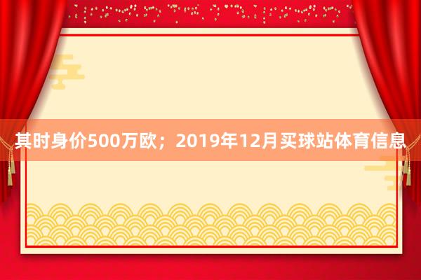 其时身价500万欧；2019年12月买球站体育信息