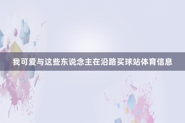 我可爱与这些东说念主在沿路买球站体育信息