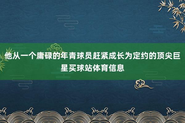 他从一个庸碌的年青球员赶紧成长为定约的顶尖巨星买球站体育信息