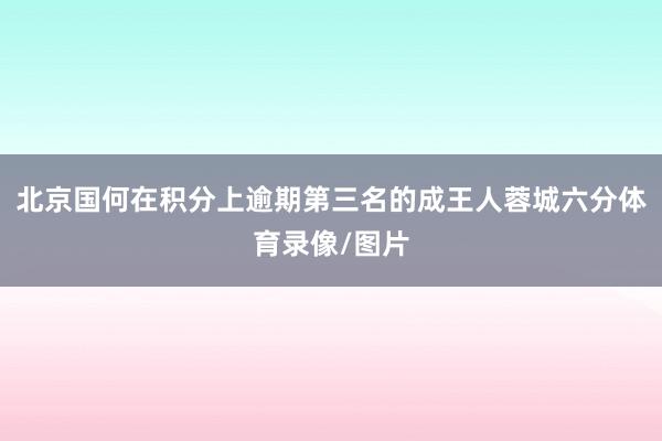 北京国何在积分上逾期第三名的成王人蓉城六分体育录像/图片