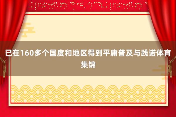 已在160多个国度和地区得到平庸普及与践诺体育集锦